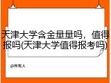 天津大学含金量量吗，值得报吗(天津大学值得报考吗)