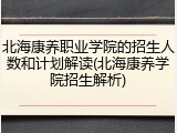 北海康养职业学院的招生人数和计划解读(北海康养学院招生解析)