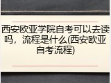 西安欧亚学院自考可以去读吗，流程是什么(西安欧亚自考流程)