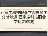 石家庄科技职业学院要多少分才能进(石家庄科技职业学院录取线)