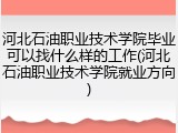 河北石油职业技术学院毕业可以找什么样的工作(河北石油职业技术学院就业方向)
