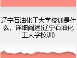 辽宁石油化工大学校训是什么，详细阐述(辽宁石油化工大学校训)