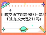 山东交通学院是985还是211(山东交大是211吗)