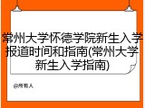 常州大学怀德学院新生入学报道时间和指南(常州大学新生入学指南)