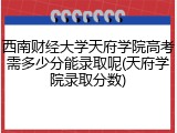 西南财经大学天府学院高考需多少分能录取呢(天府学院录取分数)