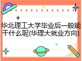 华北理工大学毕业后一般能干什么呢(华理大就业方向)