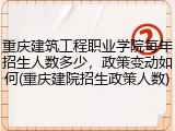 重庆建筑工程职业学院每年招生人数多少，政策变动如何(重庆建院招生政策人数)