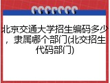 北京交通大学招生编码多少，隶属哪个部门(北交招生代码部门)