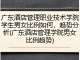 广东酒店管理职业技术学院学生男女比例如何，趋势分析(广东酒店管理学院男女比例趋势)