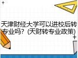 天津财经大学可以进校后转专业吗？(天财转专业政策)