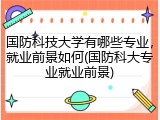 国防科技大学有哪些专业，就业前景如何(国防科大专业就业前景)