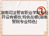 湖南司法警官职业学院专业开设有哪些,特色在哪(湖南警院专业特色)