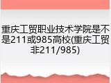重庆工贸职业技术学院是不是211或985高校(重庆工贸非211/985)