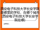 西安电子科技大学长安学院是哪里的学校，在哪个城市(西安电子科技大学长安学院在哪)
