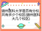 锦州医科大学是否有分校，共有多少个校区(锦州医科大几个校区)