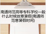 南通师范高等专科学校一般什么时候放寒暑假(南通师范寒暑假时间)