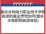 重庆水利电力职业技术学院就读的真实感觉如何(重庆水电职院就读体验)