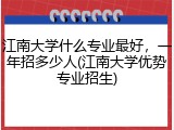 江南大学什么专业最好，一年招多少人(江南大学优势专业招生)
