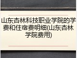 山东杏林科技职业学院的学费和住宿费明细(山东杏林学院费用)