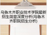 乌鲁木齐职业技术学院最新招生简章深度分析(乌鲁木齐职院招生分析)