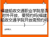 福建船政交通职业学院是否对外开放，要预约吗(福建船政交通学院开放需预约吗)
