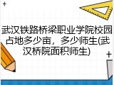 武汉铁路桥梁职业学院校园占地多少亩，多少师生(武汉桥院面积师生)