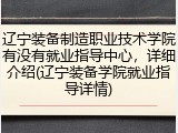 辽宁装备制造职业技术学院有没有就业指导中心，详细介绍(辽宁装备学院就业指导详情)