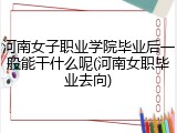河南女子职业学院毕业后一般能干什么呢(河南女职毕业去向)