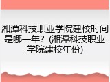 湘潭科技职业学院建校时间是哪一年？(湘潭科技职业学院建校年份)