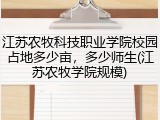 江苏农牧科技职业学院校园占地多少亩，多少师生(江苏农牧学院规模)