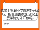 武汉工贸职业学院对外开放吗，能否进去参观(武汉工贸学院对外开放吗)