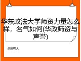 华东政法大学师资力量怎么样，名气如何(华政师资与声誉)