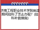 济南工程职业技术学院就读期间挂科了怎么办呢？(挂科补救措施)