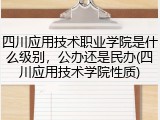 四川应用技术职业学院是什么级别，公办还是民办(四川应用技术学院性质)