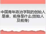 中国青年政治学院的创始人是谁，前身是什么(创始人及前身)