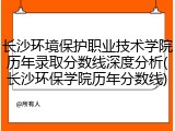 长沙环境保护职业技术学院历年录取分数线深度分析(长沙环保学院历年分数线)