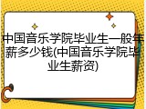 中国音乐学院毕业生一般年薪多少钱(中国音乐学院毕业生薪资)