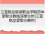 三亚航空旅游职业学院历年录取分数线深度分析(三亚航空录取分解析)