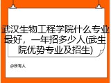 武汉生物工程学院什么专业最好，一年招多少人(武生院优势专业及招生)