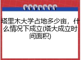 塔里木大学占地多少亩，什么情况下成立(塔大成立时间面积)
