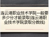 连云港职业技术学院一般要多少分才能录取(连云港职业技术学院录取分数线)