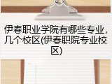 伊春职业学院有哪些专业，几个校区(伊春职院专业校区)