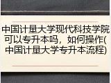 中国计量大学现代科技学院可以专升本吗，如何操作(中国计量大学专升本流程)