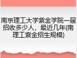南京理工大学紫金学院一届招收多少人，最近几年(南理工紫金招生规模)
