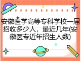 安徽医学高等专科学校一届招收多少人，最近几年(安徽医专近年招生人数)