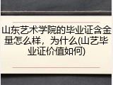 山东艺术学院的毕业证含金量怎么样，为什么(山艺毕业证价值如何)