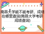 南昌大学能不能考研，成绩在哪里查询(南昌大学考研成绩查询)