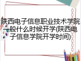 陕西电子信息职业技术学院一般什么时候开学(陕西电子信息学院开学时间)