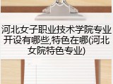 河北女子职业技术学院专业开设有哪些,特色在哪(河北女院特色专业)
