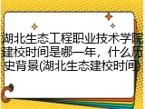 湖北生态工程职业技术学院建校时间是哪一年，什么历史背景(湖北生态建校时间)